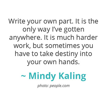 Write your own part. It is the only way I've gotten anywhere.. ~ Mindy Kaling