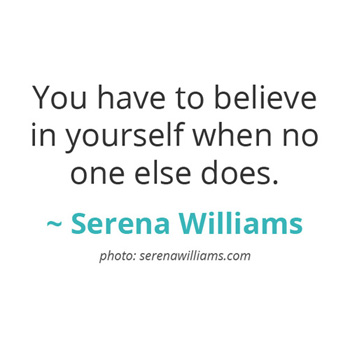 You have to believe in yourself when no one else does. ~ Serena Williams